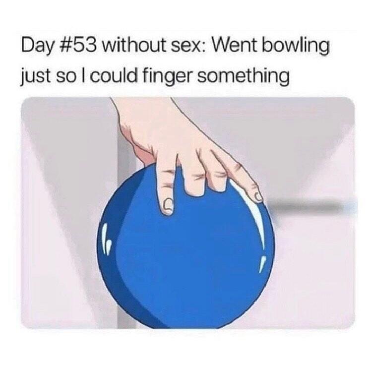 Day #53 without sex: Went bowling just so I could finger something