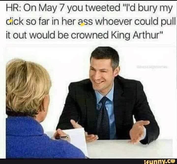 HR: On May 7 you tweeted "l'd bury my
dick so far in her ass whoever could pull
it out would be crowned King Arthur"
