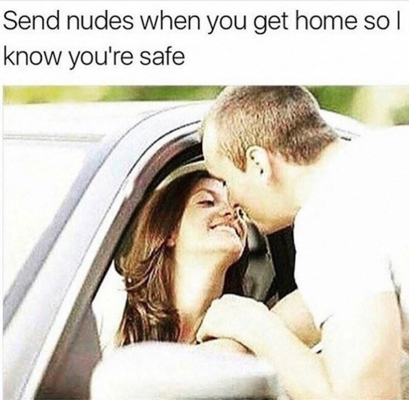 Send nudes when you get home so I know you're safe